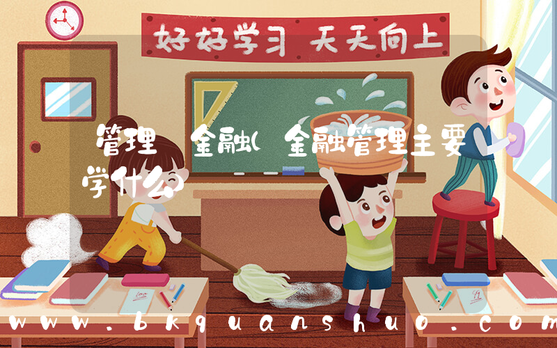 管理 金融(金融管理主要学什么)